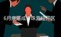 6月底落成
！珠海经开区新质生产力基地（一期）封顶