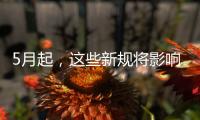 5月起
，这些新规将影响你我生活→