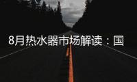8月热水器市场解读：国产品牌持续发力
，销量占比超7成