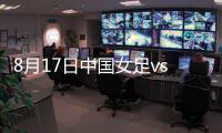 8月17日中国女足vs中国香港战报