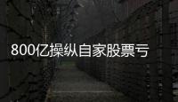 800亿操纵自家股票亏2.4亿
，但董事长等套现约5亿