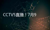 CCTV5直播
！7月9日国乒赛程	：孙颖莎战汉娜， 王楚钦VS高承睿