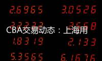 CBA交易动态�：上海用23岁小将，换回江苏全明星级别后卫