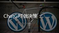 ChatGPT做决策�：潜力大，风险也更大