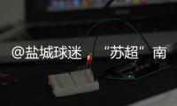 @盐城球迷，“苏超”南通赛区场地变更！
