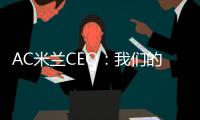 AC米兰CEO
：我们的目标一如既往	，争取赢得所有赛事的冠军