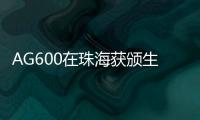 AG600在珠海获颁生产许可证	，正式迈入批量生产阶段