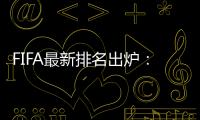 FIFA最新排名出炉：国足超越沙特升至亚洲第7