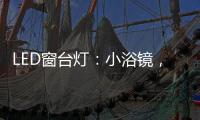 LED窗台灯�：小浴镜，大魅力，更讲究�。