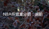 NBA杯官宣分组：湖船侠入死亡之组 杨瀚森战火勇掘刺+雄鹿盼卫冕