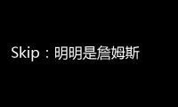 Skip�：明明是詹姆斯自己拉跨 其公关团队却引导舆论说他没帮手