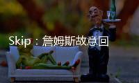 Skip：詹姆斯故意回克城训练来引导舆论 他该凭这个剧本拿奥斯卡