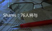Shams�：76人将与前锋多米尼克