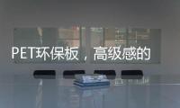 PET环保板�，高级感的制胜法宝