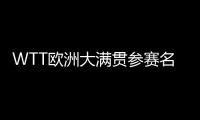 WTT欧洲大满贯参赛名单
：王楚钦休战
，孙颖莎继续搭档王曼昱