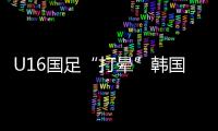 U16国足“打晕”韩国	！3分钟入2球，谢晋传射
，邝兆镭两连杀