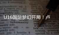 U16国足梦幻开局
！卢琦政6分钟闪击，万项助攻�，3场4人破门