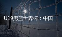 U19男篮世界杯	：中国队不敌斯洛文尼亚遭遇三连败