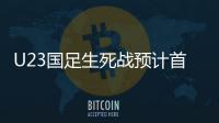 U23国足生死战预计首发：韦世豪邓涵文入选