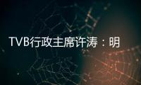 TVB行政主席许涛�：明天赚不赚钱，取决于能否解决成功带来的负担