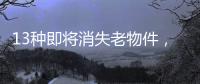 13种即将消失老物件�，见过三种以上算你厉害，最后一个很少人认识