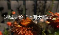 14城共绘“上海大都市圈”一张图｜政经十事