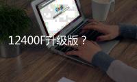 12400F升级版
？ 新款英特尔酷睿5 120F宣传图曝光
