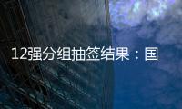 12强分组抽签结果：国足与日澳沙越阿同组