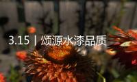 3.15丨颂源水漆品质护航�，诚信践行!