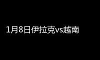 1月8日伊拉克vs越南战报
