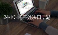 24小时内三处决口

，湖南紧急下令强化巡堤
，违者先免职后处理