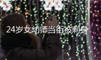 24岁女幼师当街被刺身亡，警方通报：嫌疑人患精神分裂症