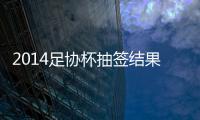 2014足协杯抽签结果看点：死亡半区 半决赛强强厮杀