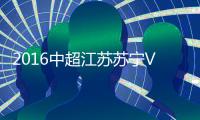 2016中超江苏苏宁VS河南建业战报