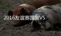 2016友谊赛国奥VS乌兹别克战报