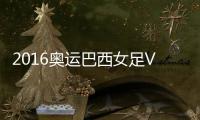 2016奥运巴西女足VS中国女足战报
