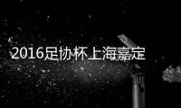 2016足协杯上海嘉定VS河北华夏战报