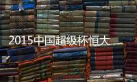 2015中国超级杯恒大VS鲁能前瞻
