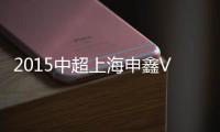 2015中超上海申鑫VS杭州绿城战报