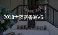 2018世预赛香港VS中国战报
