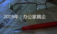 2018年
，办公家具企业必须要抓这三个点
