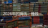 2024年的腾讯：挣钱猛	，花钱也猛