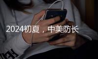 2024初夏，中美防长新加坡“线下见”