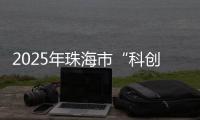 2025年珠海市“科创杯”创新创业大赛，已开启报名通道！
