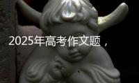 2025年高考作文题	，折射语文教育新趋势