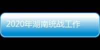 2020年湖南统战工作“答卷”：聚人心筑同心 谱新篇共奋进