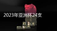 2023年亚洲杯24支参赛队确定
：中国在列