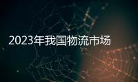 2023年我国物流市场实现恢复增长