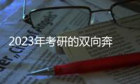 2023年考研的双向奔赴：985名校招生计划稳定�， “逆向考研”备受青睐
