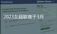 2023女超联赛于3月4日开幕 恢复主客场